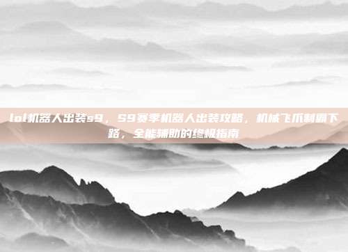 lol机器人出装s9,S9赛季机器人出装攻略,机械飞爪制霸下路,全能辅助的终极指南