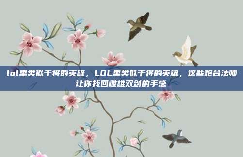 lol里类似干将的英雄，LOL里类似干将的英雄，这些炮台法师让你找回雌雄双剑的手感