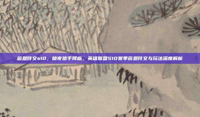 薇恩符文s10，暗夜猎手降临，英雄联盟S10赛季薇恩符文与玩法深度解析