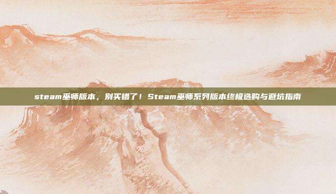 steam巫师版本，别买错了！Steam巫师系列版本终极选购与避坑指南