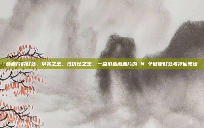 燕麦片的好处，早餐之王，性价比之王，一篇讲透燕麦片的 N 个健康好处与神仙吃法