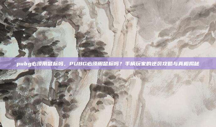 pubg必须用鼠标吗，PUBG必须用鼠标吗？手柄玩家的逆袭攻略与真相揭秘