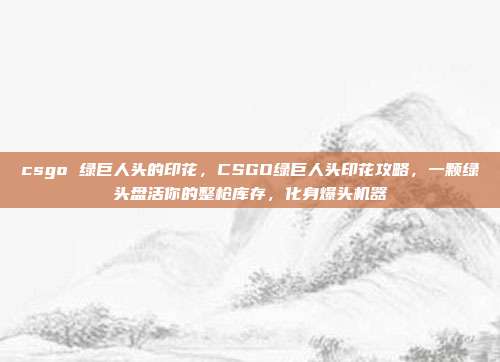 csgo 绿巨人头的印花，CSGO绿巨人头印花攻略，一颗绿头盘活你的整枪库存，化身爆头机器