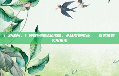 广外医院，广外医院就诊全攻略，从挂号到取药，一看就懂的实用指南