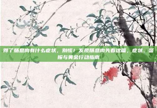 得了肠息肉有什么症状，别慌！发现肠息肉先看这篇，症状、警报与黄金行动指南