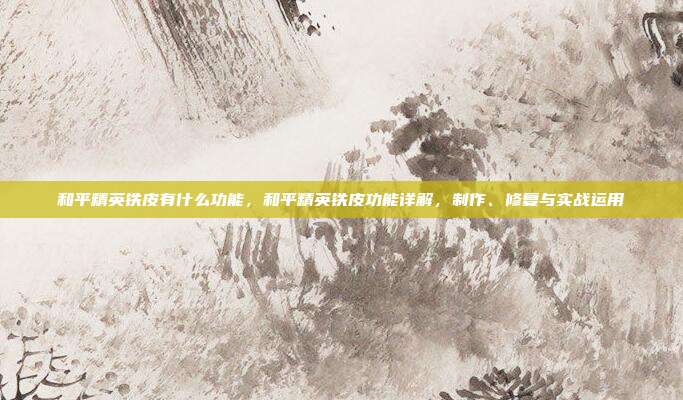 和平精英铁皮有什么功能，和平精英铁皮功能详解，制作、修复与实战运用