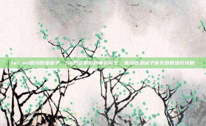 lol s4德玛西亚皇子，S4野区最后的重装骑士，德玛西亚皇子嘉文四世进阶攻略