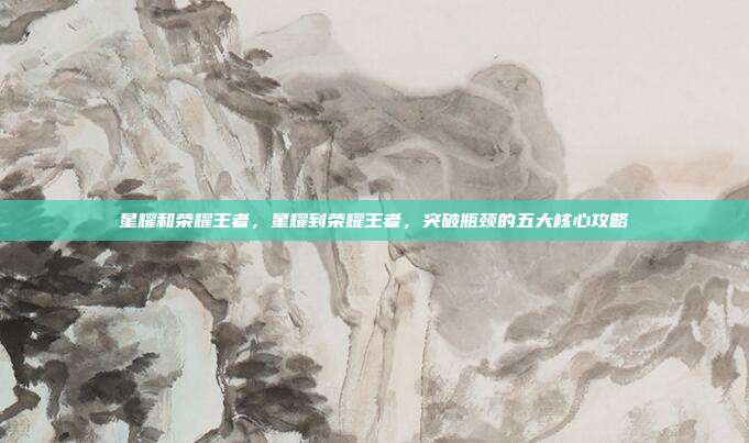 星耀和荣耀王者，星耀到荣耀王者，突破瓶颈的五大核心攻略