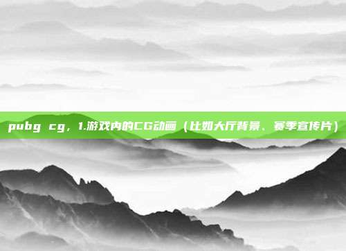 pubg cg，1.游戏内的CG动画（比如大厅背景、赛季宣传片）