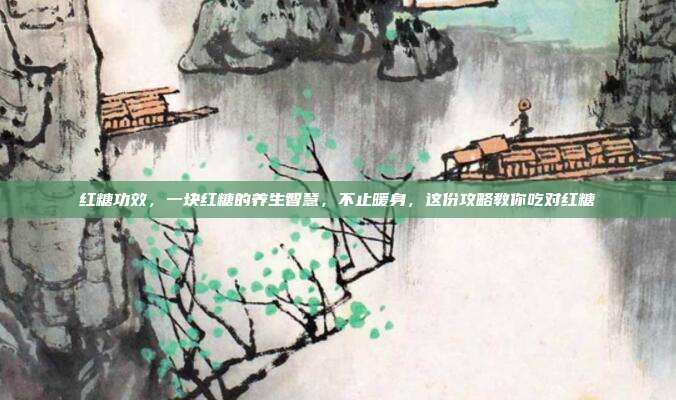 红糖功效，一块红糖的养生智慧，不止暖身，这份攻略教你吃对红糖