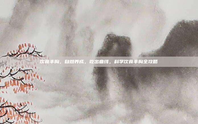 饮食丰胸，自然养成，吃出曲线，科学饮食丰胸全攻略