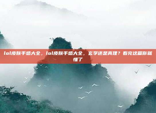 lol皮肤手感大全，lol皮肤手感大全，玄学还是真理？看完这篇你就懂了