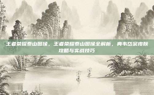 王者荣耀泰山图像，王者荣耀泰山图像全解析，典韦岱宗皮肤攻略与实战技巧