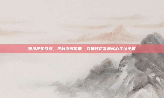 双持狂花乱舞，把剑撕成风暴，双持狂花乱舞核心手法全解