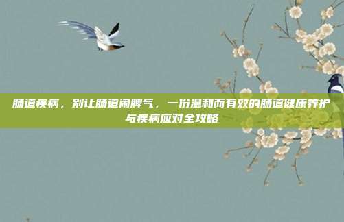 肠道疾病，别让肠道闹脾气，一份温和而有效的肠道健康养护与疾病应对全攻略