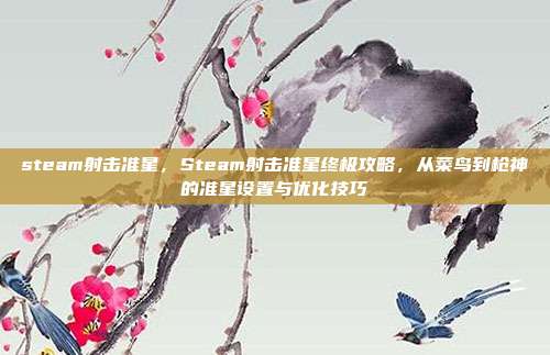 steam射击准星，Steam射击准星终极攻略，从菜鸟到枪神的准星设置与优化技巧