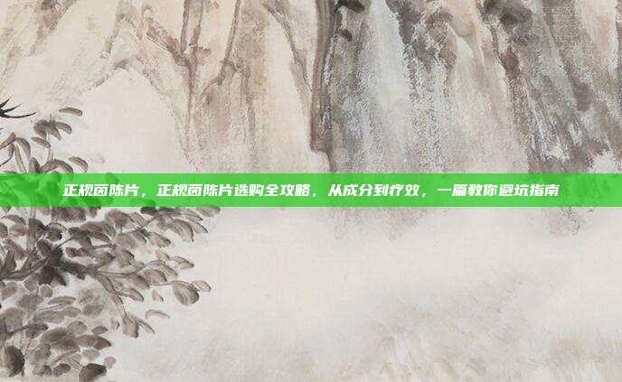正规茵陈片，正规茵陈片选购全攻略，从成分到疗效，一篇教你避坑指南