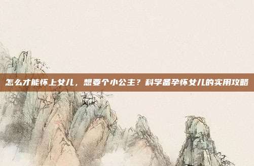怎么才能怀上女儿，想要个小公主？科学备孕怀女儿的实用攻略