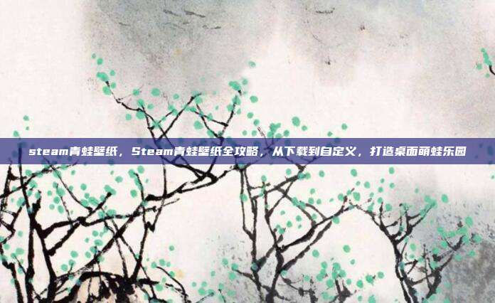 steam青蛙壁纸，Steam青蛙壁纸全攻略，从下载到自定义，打造桌面萌蛙乐园