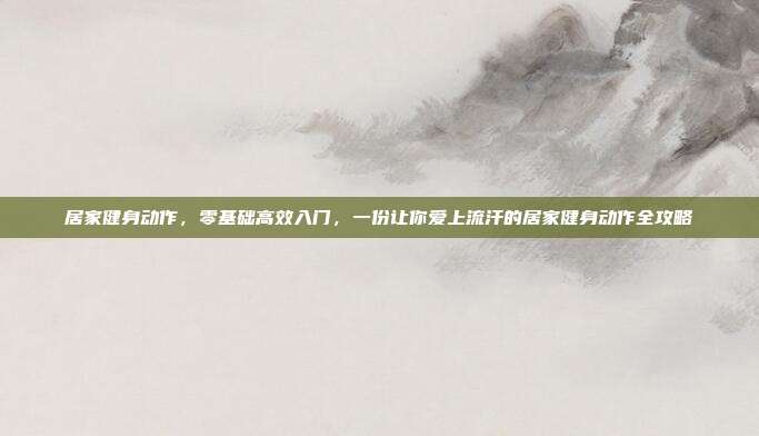 居家健身动作,零基础高效入门,一份让你爱上流汗的居家健身动作全攻略