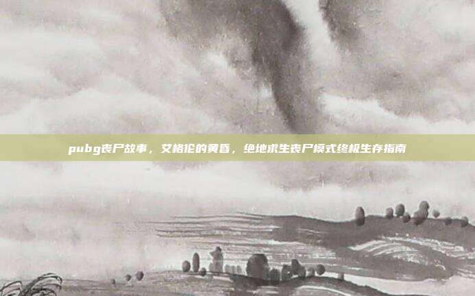 pubg丧尸故事，艾格伦的黄昏，绝地求生丧尸模式终极生存指南