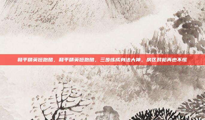 和平精英短跑酷，和平精英短跑酷，三步练成身法大神，房区对枪再也不慌