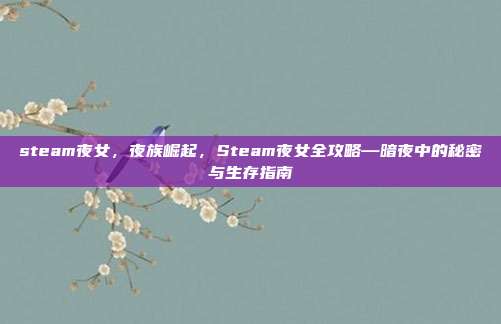 steam夜女,夜族崛起,Steam夜女全攻略—暗夜中的秘密与生存指南