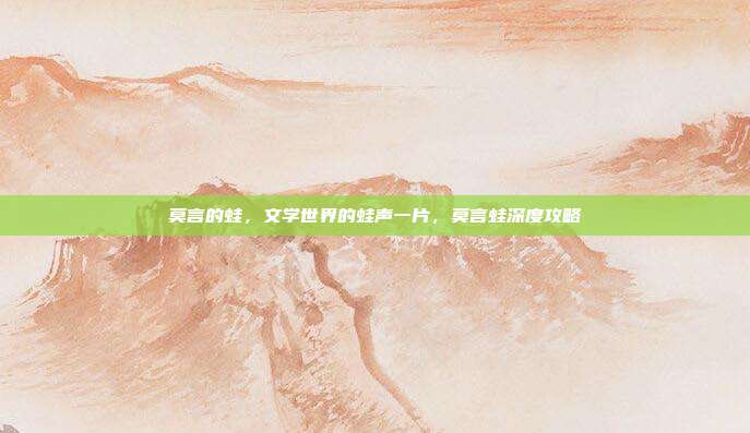 莫言的蛙，文学世界的蛙声一片，莫言蛙深度攻略