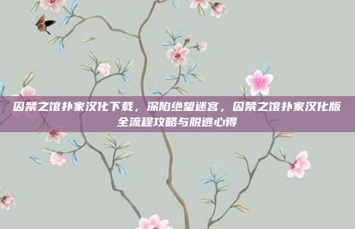 囚禁之馆扑家汉化下载，深陷绝望迷宫，囚禁之馆扑家汉化版全流程攻略与脱逃心得
