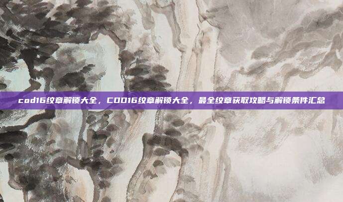 cod16纹章解锁大全,COD16纹章解锁大全,最全纹章获取攻略与解锁条件汇总