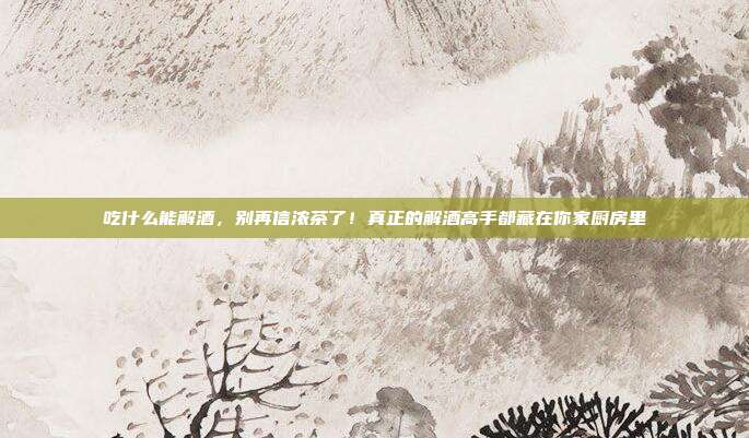 吃什么能解酒,别再信浓茶了!真正的解酒高手都藏在你家厨房里
