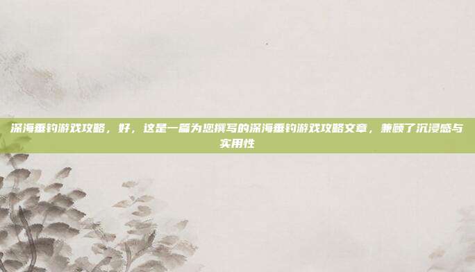 深海垂钓游戏攻略,好,这是一篇为您撰写的深海垂钓游戏攻略文章,兼顾了沉浸感与实用性