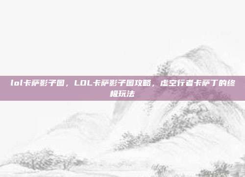 lol卡萨影子图，LOL卡萨影子图攻略，虚空行者卡萨丁的终极玩法