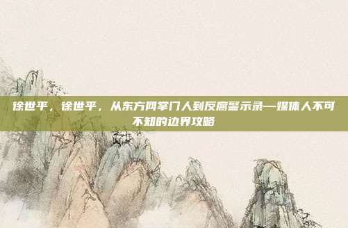 徐世平,徐世平,从东方网掌门人到反腐警示录—媒体人不可不知的边界攻略