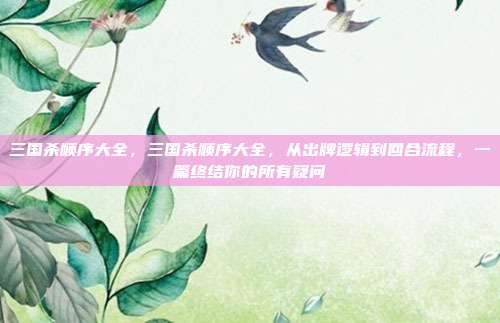 三国杀顺序大全,三国杀顺序大全,从出牌逻辑到回合流程,一篇终结你的所有疑问