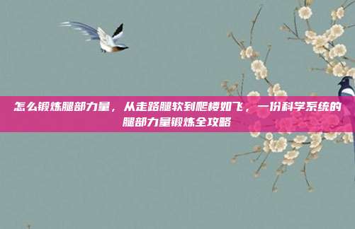 怎么锻炼腿部力量,从走路腿软到爬楼如飞,一份科学系统的腿部力量锻炼全攻略