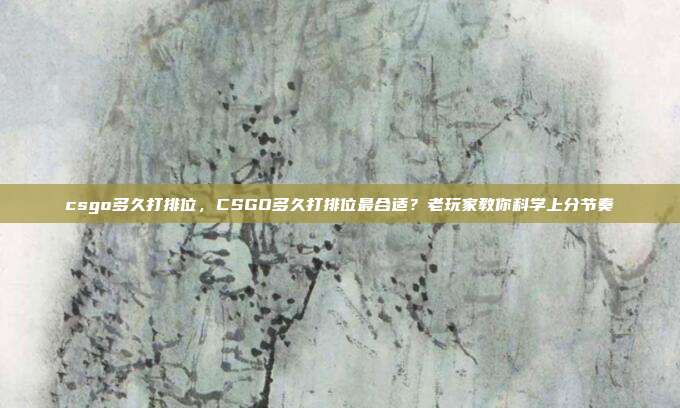 csgo多久打排位,CSGO多久打排位最合适?老玩家教你科学上分节奏