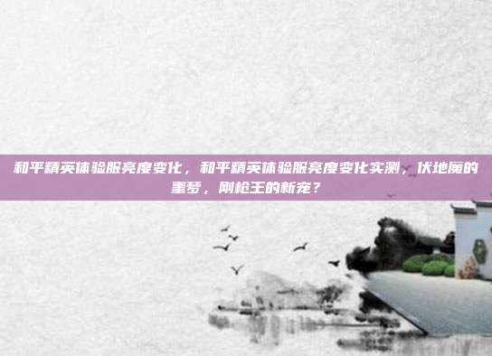 和平精英体验服亮度变化，和平精英体验服亮度变化实测，伏地魔的噩梦，刚枪王的新宠？