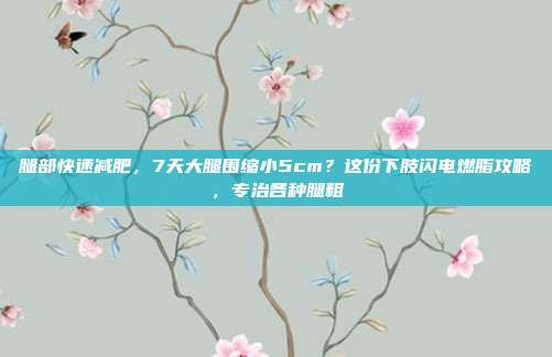 腿部快速减肥,7天大腿围缩小5cm?这份下肢闪电燃脂攻略,专治各种腿粗