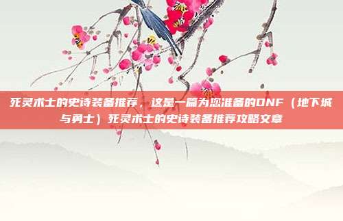 死灵术士的史诗装备推荐，这是一篇为您准备的DNF（地下城与勇士）死灵术士的史诗装备推荐攻略文章