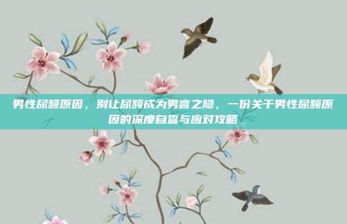 男性尿频原因，别让尿频成为男言之隐，一份关于男性尿频原因的深度自查与应对攻略