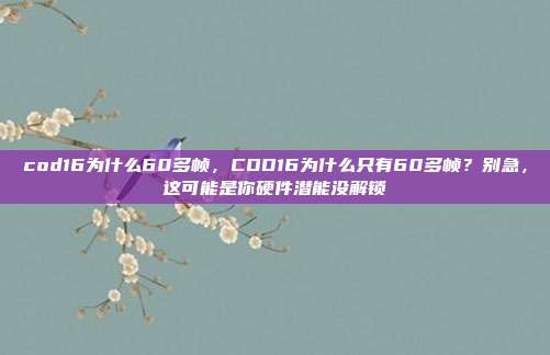cod16为什么60多帧，COD16为什么只有60多帧？别急，这可能是你硬件潜能没解锁