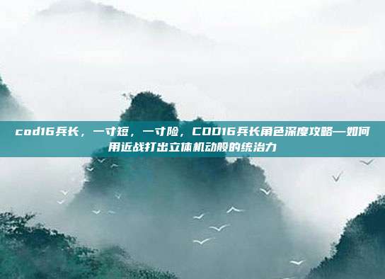 cod16兵长，一寸短，一寸险，COD16兵长角色深度攻略—如何用近战打出立体机动般的统治力