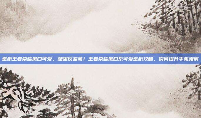 壁纸王者荣耀黑白可爱,酷甜反差萌!王者荣耀黑白系可爱壁纸攻略,瞬间提升手机格调