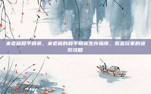 米老板和平精英,米老板的和平精英生存指南,氪金玩家的进阶攻略