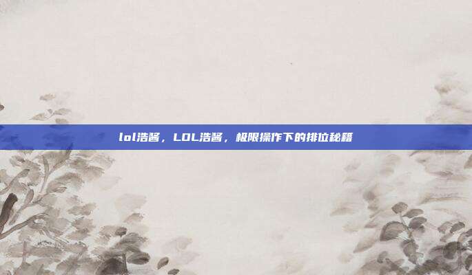 lol浩酱,LOL浩酱,极限操作下的排位秘籍
