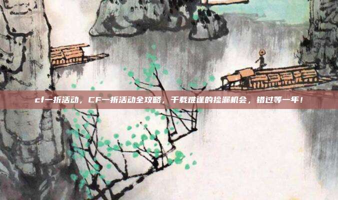 cf一折活动,CF一折活动全攻略,千载难逢的捡漏机会,错过等一年!