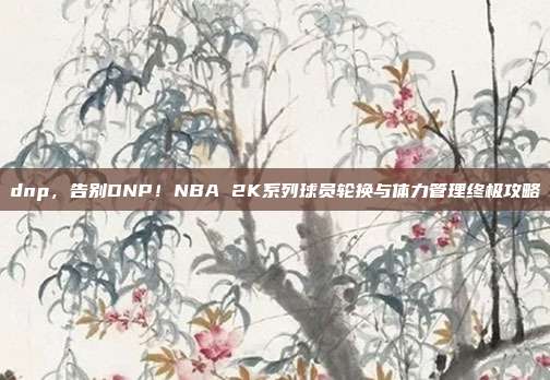 dnp，告别DNP！NBA 2K系列球员轮换与体力管理终极攻略