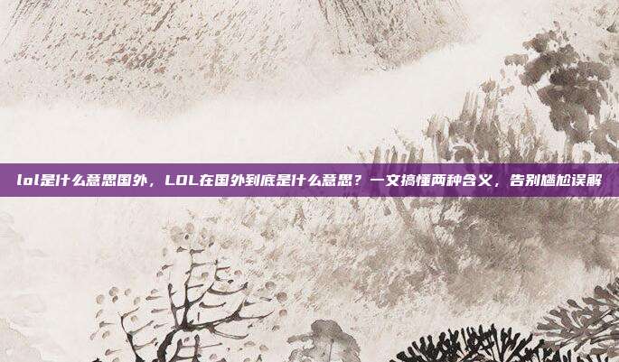 lol是什么意思国外,LOL在国外到底是什么意思?一文搞懂两种含义,告别尴尬误解