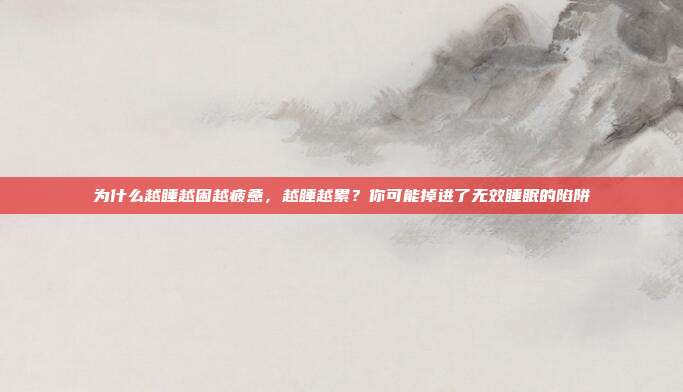 为什么越睡越困越疲惫，越睡越累？你可能掉进了无效睡眠的陷阱